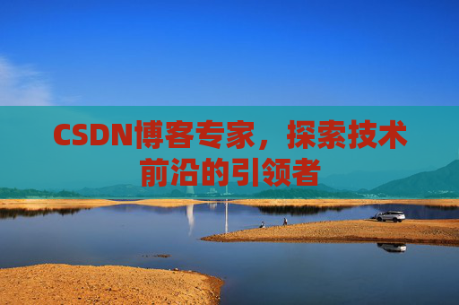 CSDN博客专家，探索技术前沿的引领者